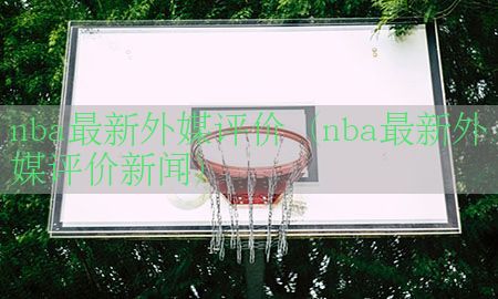 nba最新外媒评价（nba最新外媒评价新闻）