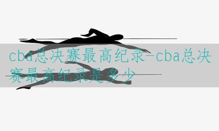 cba总决赛最高纪录-cba总决赛最高纪录是多少