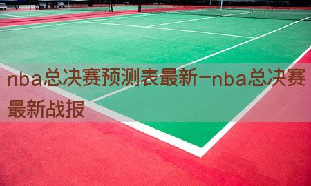 nba总决赛预测表最新-nba总决赛最新战报