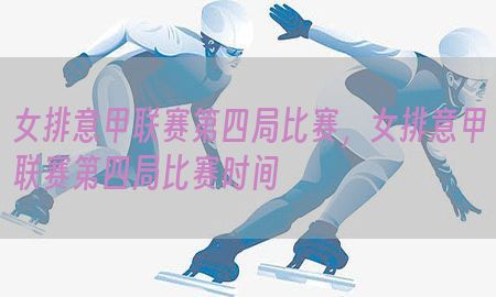 女排意甲联赛第四局比赛，女排意甲联赛第四局比赛时间