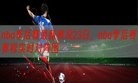 nba季后赛最新赛况23日，nba季后赛赛程实时对阵图