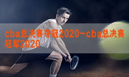 cba总决赛夺冠2020-cba总决赛冠军2020