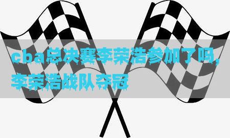 cba总决赛李荣浩参加了吗，李荣浩战队夺冠