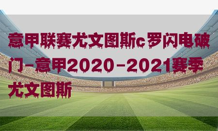 意甲联赛尤文图斯c罗闪电破门-意甲2020-2021赛季尤文图斯