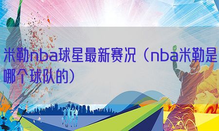 米勒nba球星最新赛况（nba米勒是哪个球队的）