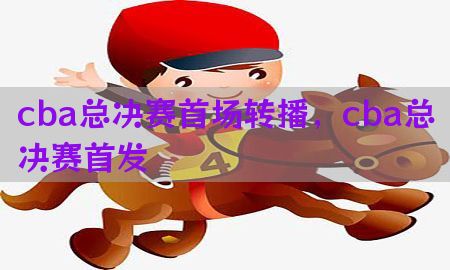 cba总决赛首场转播，cba总决赛首发