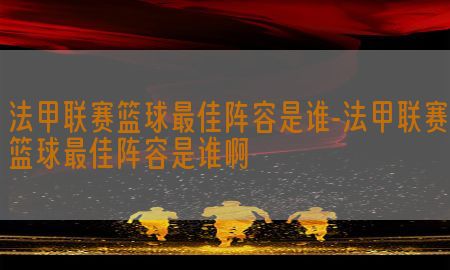 法甲联赛篮球最佳阵容是谁-法甲联赛篮球最佳阵容是谁啊