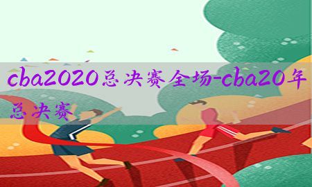 cba2020总决赛全场-cba20年总决赛