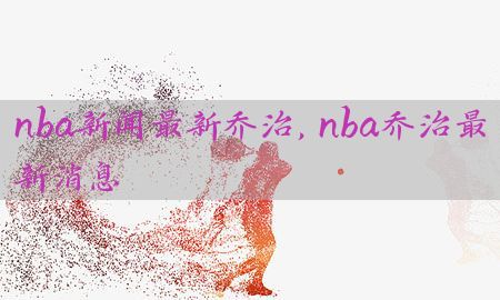 nba新闻最新乔治，nba乔治最新消息