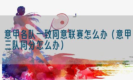 意甲各队一致同意联赛怎么办（意甲三队同分怎么办）