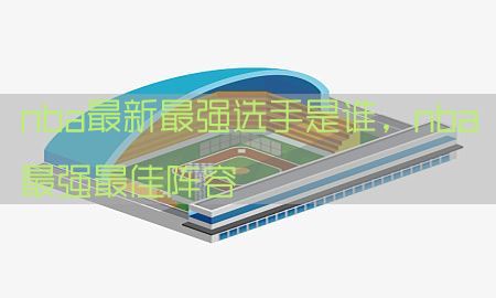 nba最新最强选手是谁，nba最强最佳阵容