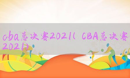 cba总决赛2021（CBA总决赛2021）