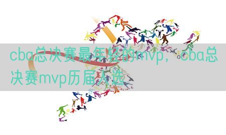 cba总决赛最年轻的mvp，cba总决赛mvp历届人选