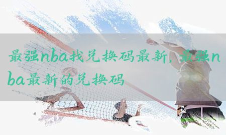 最强nba找兑换码最新，最强nba最新的兑换码