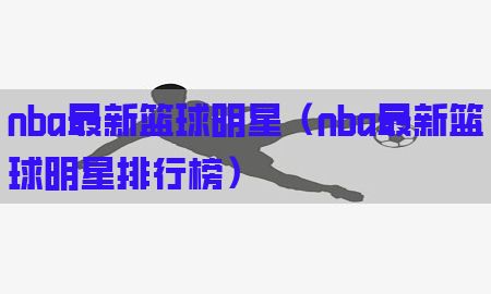 nba最新篮球明星（nba最新篮球明星排行榜）