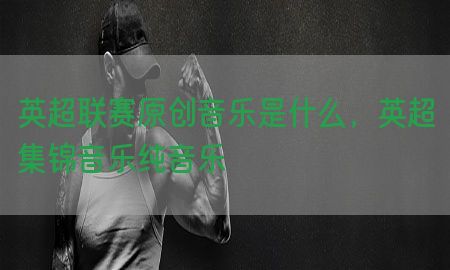 英超联赛原创音乐是什么，英超集锦音乐纯音乐