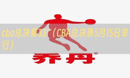 cba总决赛331（CBA总决赛5月15日举行）