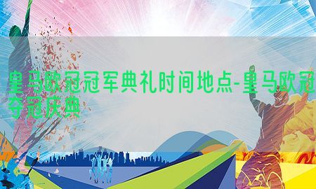 皇马欧冠冠军典礼时间地点-皇马欧冠夺冠庆典