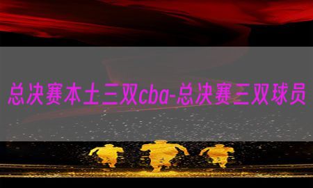 总决赛本土三双cba-总决赛三双球员