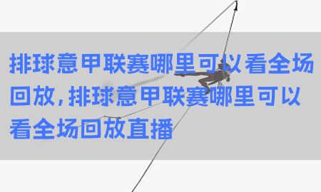 排球意甲联赛哪里可以看全场回放，排球意甲联赛哪里可以看全场回放直播