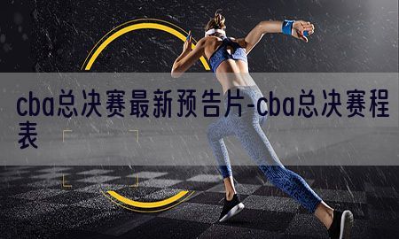 cba总决赛最新预告片-cba总决赛程表