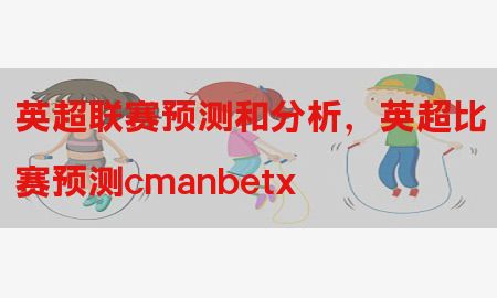 英超联赛预测和分析，英超比赛预测cmanbetx