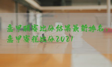 意甲联赛比分结果最新排名，意甲赛程比分2021