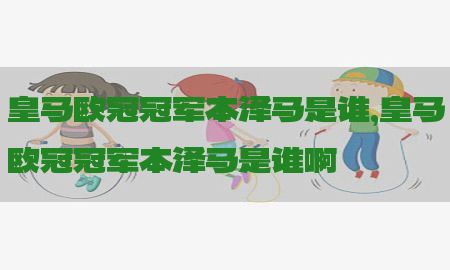 皇马欧冠冠军本泽马是谁，皇马欧冠冠军本泽马是谁啊