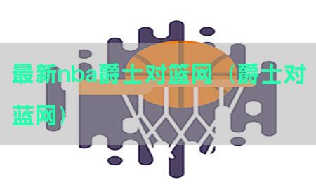 最新nba爵士对篮网（爵士对蓝网）