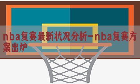 nba复赛最新状况分析-nba复赛方案出炉