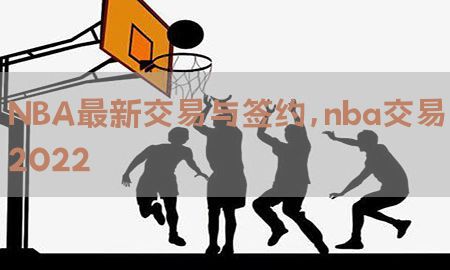 NBA最新交易与签约，nba交易2022