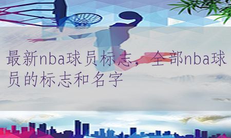 最新nba球员标志，全部nba球员的标志和名字