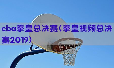 cba拳皇总决赛（拳皇视频总决赛2019）