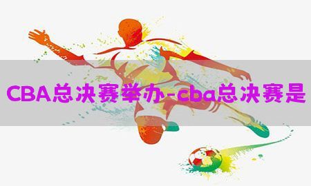 CBA总决赛举办-cba总决赛是