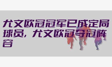 尤文欧冠冠军已成定局球员，尤文欧冠夺冠阵容