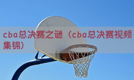 cba总决赛之谜（cba总决赛视频集锦）