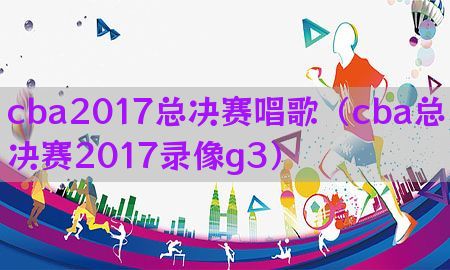 cba2017总决赛唱歌（cba总决赛2017录像g3）