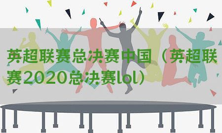 英超联赛总决赛中国（英超联赛2020总决赛lol）