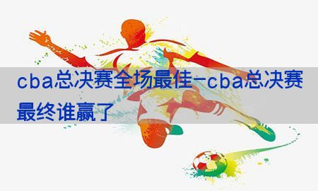 cba总决赛全场最佳-cba总决赛最终谁赢了