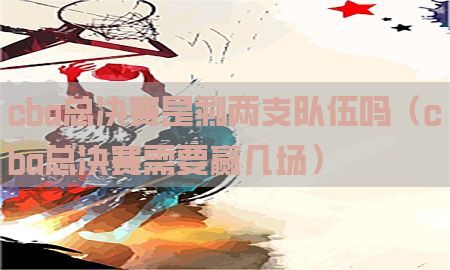 cba总决赛是剩两支队伍吗（cba总决赛需要赢几场）