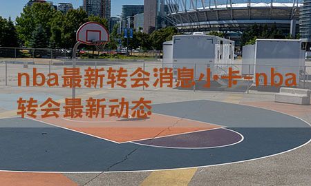 nba最新转会消息小卡-nba转会最新动态