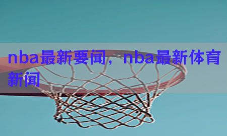 nba最新要闻，nba最新体育新闻