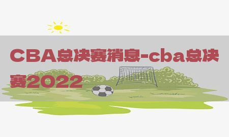 CBA总决赛消息-cba总决赛2022