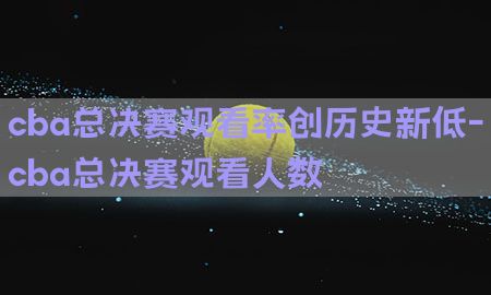 cba总决赛观看率创历史新低-cba总决赛观看人数