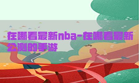 在哪看最新nba-在哪看最新公测的手游