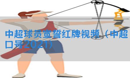 中超球员宣誓红牌视频（中超口号2021）