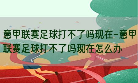 意甲联赛足球打不了吗现在-意甲联赛足球打不了吗现在怎么办