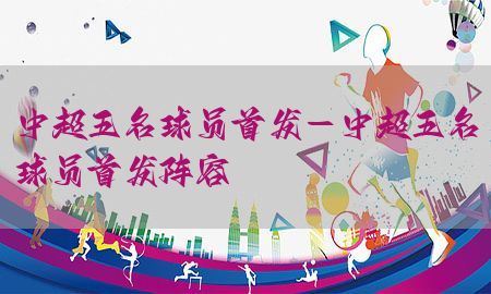 中超五名球员首发-中超五名球员首发阵容