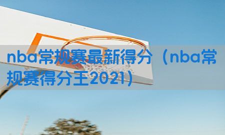 nba常规赛最新得分（nba常规赛得分王2021）