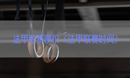 法甲联赛票价（法甲联赛时间）